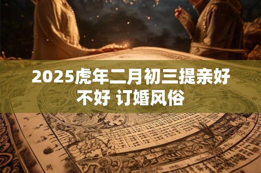 2025虎年二月初三提亲好不好 订婚风俗