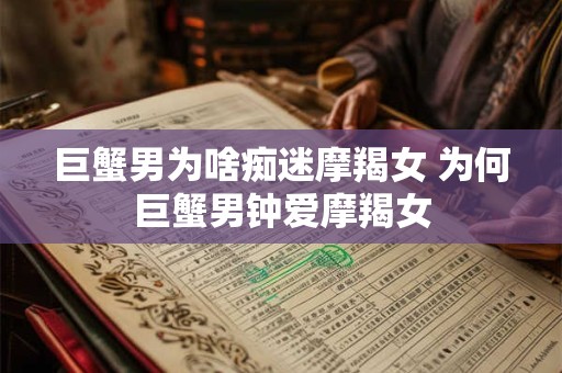 巨蟹男为啥痴迷摩羯女 为何巨蟹男钟爱摩羯女