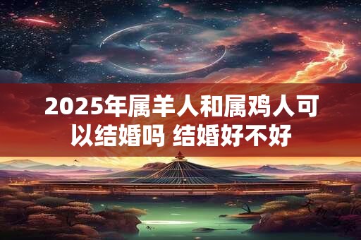 2025年属羊人和属鸡人可以结婚吗 结婚好不好