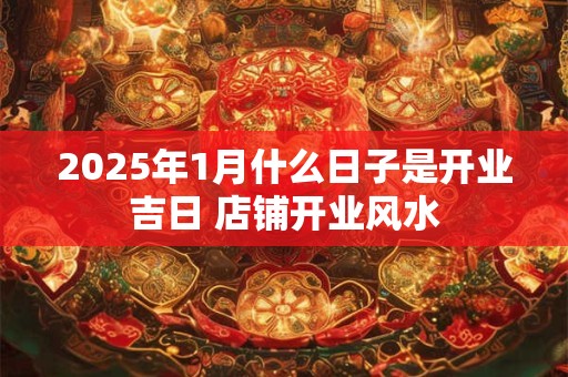 2025年1月什么日子是开业吉日 店铺开业风水