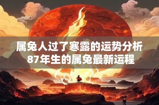 属兔人过了寒露的运势分析 87年生的属兔最新运程