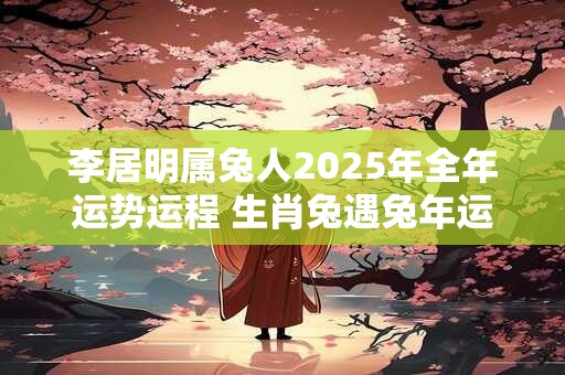 李居明属兔人2025年全年运势运程 生肖兔遇兔年运势如何