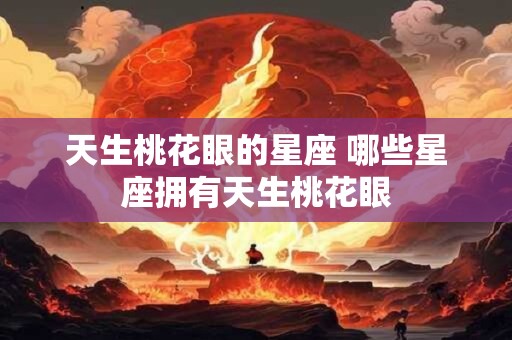 天生桃花眼的星座 哪些星座拥有天生桃花眼