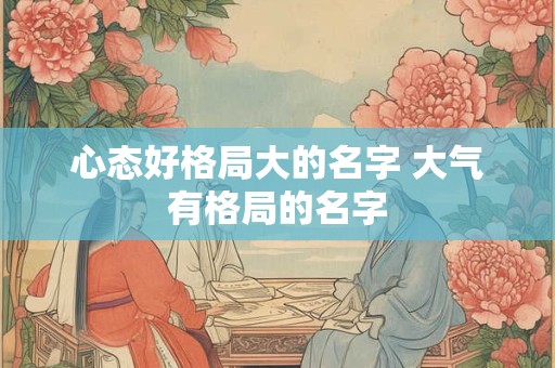 心态好格局大的名字 大气有格局的名字