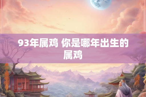 93年属鸡 你是哪年出生的属鸡