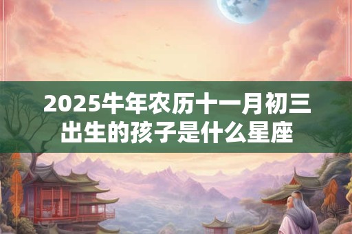 2025牛年农历十一月初三出生的孩子是什么星座