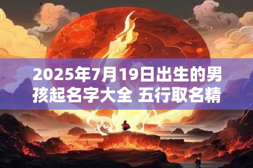 2025年7月19日出生的男孩起名字大全 五行取名精选