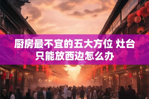 厨房最不宜的五大方位 灶台只能放西边怎么办