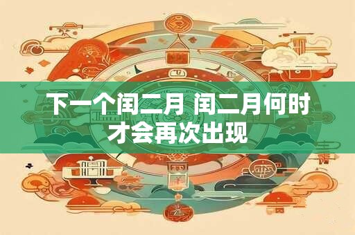 下一个闰二月 闰二月何时才会再次出现