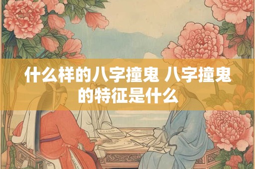 什么样的八字撞鬼 八字撞鬼的特征是什么