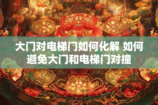 大门对电梯门如何化解 如何避免大门和电梯门对撞