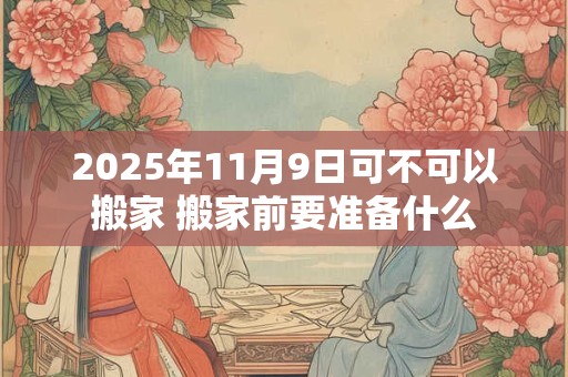 详细阅读:2025年11月9日可不可以搬家 搬家前要准备什么 2025年11月9日可不可以搬家 搬家前要准备什么