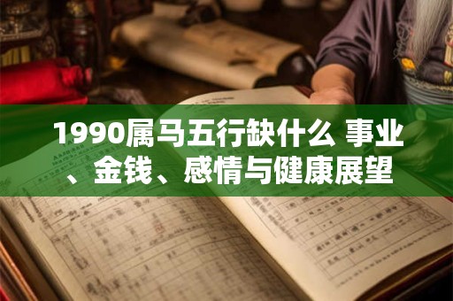 1990属马五行缺什么 事业、金钱、感情与健康展望