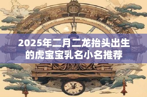 2025年二月二龙抬头出生的虎宝宝乳名小名推荐