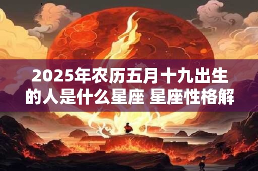 2025年农历五月十九出生的人是什么星座 星座性格解析