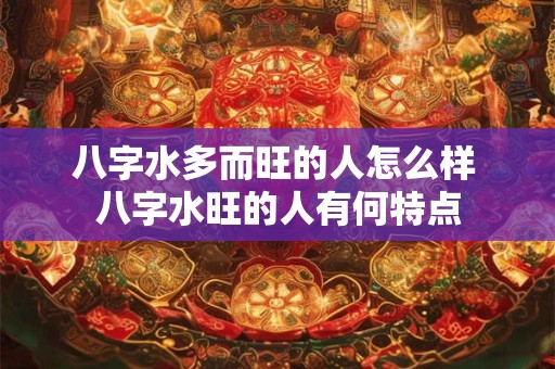 八字水多而旺的人怎么样 八字水旺的人有何特点