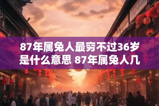 87年属兔人最穷不过36岁是什么意思 87年属兔人几岁会发财