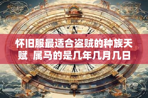 怀旧服最适合盗贼的种族天赋  属马的是几年几月几日出生的