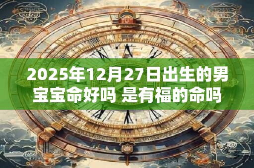 2025年12月27日出生的男宝宝命好吗 是有福的命吗