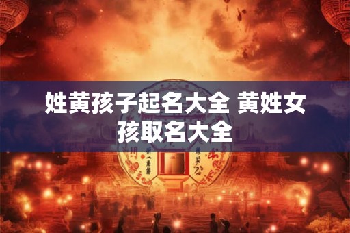 姓黄孩子起名大全 黄姓女孩取名大全