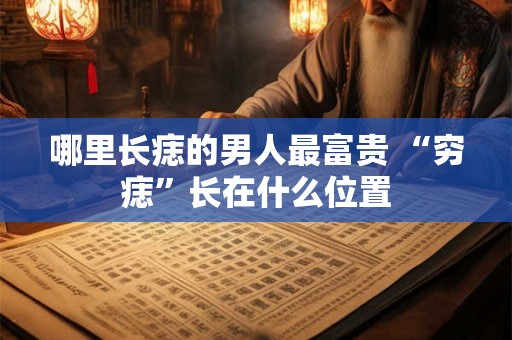 哪里长痣的男人最富贵 “穷痣”长在什么位置
