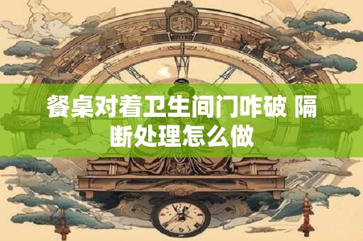 餐桌对着卫生间门咋破 隔断处理怎么做
