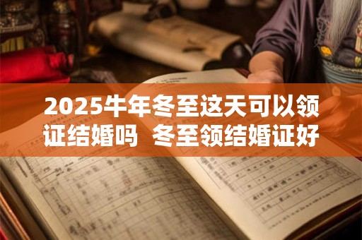 2025牛年冬至这天可以领证结婚吗  冬至领结婚证好吗