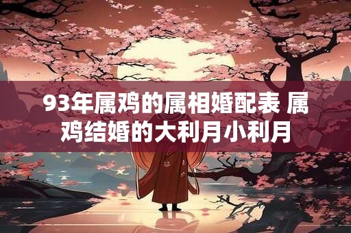 93年属鸡的属相婚配表 属鸡结婚的大利月小利月