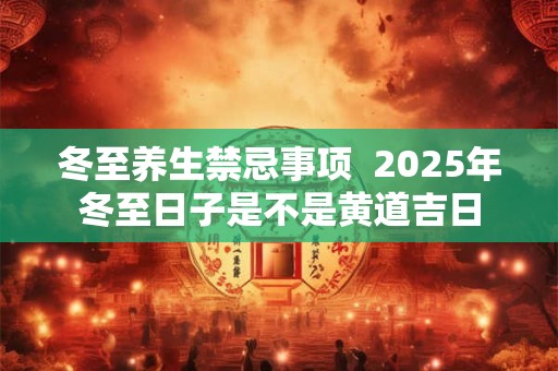 详细阅读:冬至养生禁忌事项 2025年冬至日子是不是黄道吉日 冬至养生禁忌事项 2025年冬至日子是不是黄道吉日