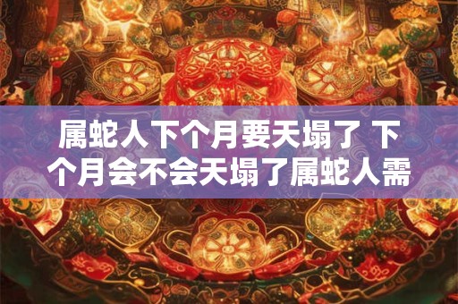 详细阅读:属蛇人下个月要天塌了 下个月会不会天塌了属蛇人需警惕 属蛇人下个月要天塌了 下个月会不会天塌了属蛇人需警惕