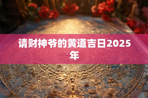请财神爷的黄道吉日2025年
