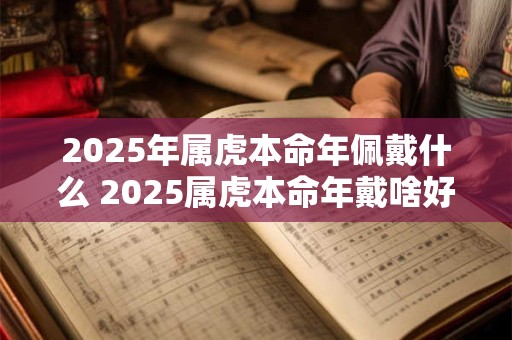 2025年属虎本命年佩戴什么 2025属虎本命年戴啥好