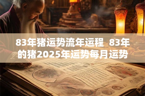 83年猪运势流年运程  83年的猪2025年运势每月运势