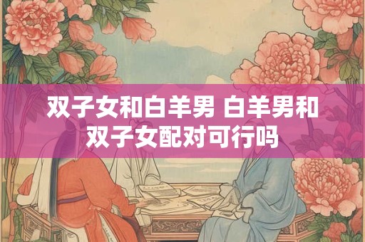 双子女和白羊男 白羊男和双子女配对可行吗