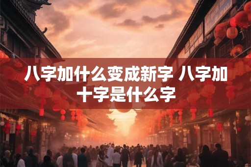 八字加什么变成新字 八字加十字是什么字