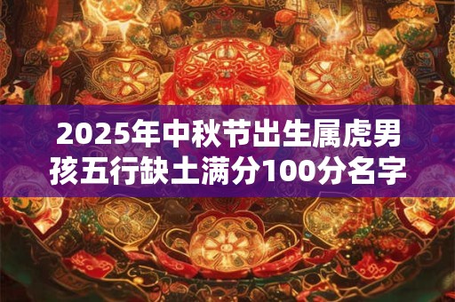 2025年中秋节出生属虎男孩五行缺土满分100分名字