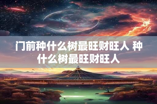 门前种什么树最旺财旺人 种什么树最旺财旺人