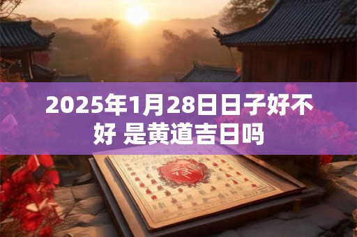 2025年1月28日日子好不好 是黄道吉日吗