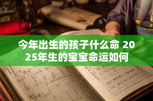 今年出生的孩子什么命 2025年生的宝宝命运如何