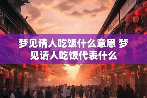 梦见请人吃饭什么意思 梦见请人吃饭代表什么