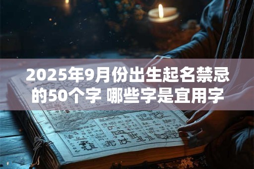 2025年9月份出生起名禁忌的50个字 哪些字是宜用字