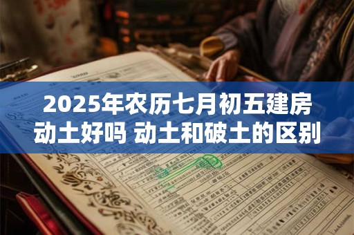 2025年农历七月初五建房动土好吗 动土和破土的区别