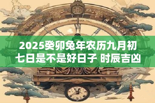 2025癸卯兔年农历九月初七日是不是好日子 时辰吉凶