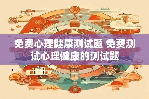 免费心理健康测试题 免费测试心理健康的测试题