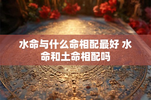 水命与什么命相配最好 水命和土命相配吗