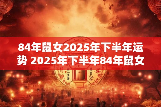 84年鼠女2025年下半年运势 2025年下半年84年鼠女的运势如何