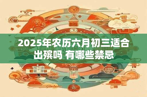 2025年农历六月初三适合出殡吗 有哪些禁忌