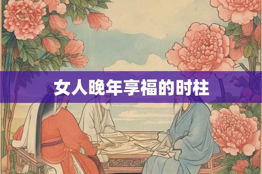 女人晚年享福的时柱