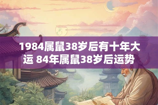 1984属鼠38岁后有十年大运 84年属鼠38岁后运势