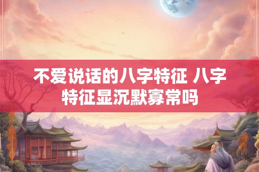 不爱说话的八字特征 八字特征显沉默寡常吗